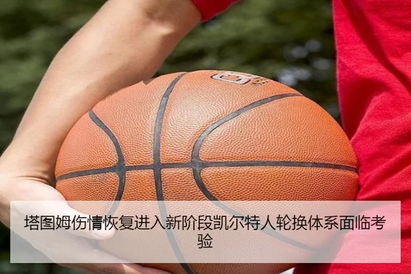 塔图姆伤情恢复进入新阶段凯尔特人轮换体系面临考验